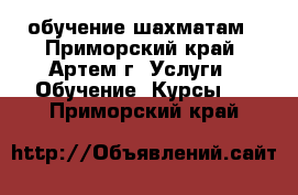 обучение шахматам - Приморский край, Артем г. Услуги » Обучение. Курсы   . Приморский край